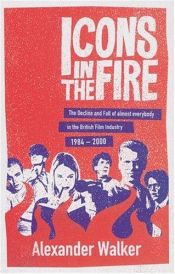 book cover of Icons in the fire : the decline and fall of almost everybody in the British film industry, 1984-2000 by Alexander Walker