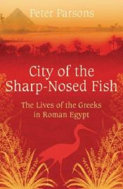book cover of The City of the Sharp-Nosed Fish. Greek Papyri beneath the Egyptian Sand Reveal a Long-Lost World by Peter Parsons