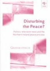 book cover of Disturbing the Peace?: Politics, Television News and the Northern Ireland Peace Process by Graham Spencer