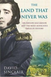 book cover of The Land That Never Was: Sir Gregor MacGregor And The Most Audacious Fraud In History by David Sinclair