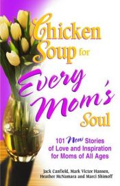 book cover of Chicken Soup for Every Mom's Soul: 101 New Stories of Love and Inspiration for Moms of all Ages (Chicken Soup for the So by Jack Canfield|Mark Victor Hansen