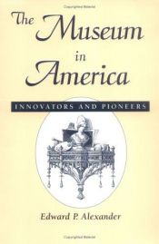 book cover of The museum in America : innovators and pioneers by Edward Porter Alexander