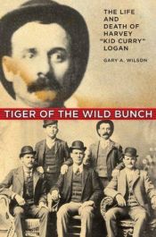 book cover of Tiger of the Wild Bunch: The Life and Death of Harvey "Kid Curry" Logan by Gary Wilson