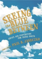 book cover of Seeing The Blue Between - Advice And Inspiration For Young Poets by Paul B. Janeczko