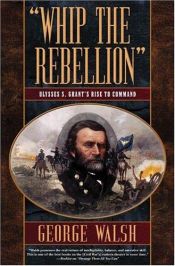 book cover of Whip the Rebellion: Ulysses S. Grant's Rise to Command by George Walsh