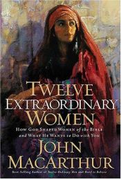 book cover of Twelve extraordinary women: how God shaped women of the Bible and what He wants to do with you by John F. MacArthur
