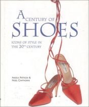 book cover of A Century of Shoes: Icons of Style in the 20th Century by Angela Pattison|Nigel Cawthorne