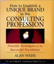 book cover of How to Establish a Unique Brand in the Consulting Profession: Powerful Techniques for the Successful Practitioner (Ultimate Consultant Series) by Alan Weiss