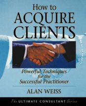 book cover of How to acquire clients : powerful techniques for the successful practitioner by Alan Weiss