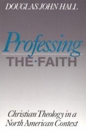 book cover of Professing the Faith: Christian Theology in a North American Context by Douglas Hall