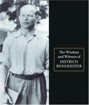 book cover of The wisdom and witness of Dietrich Bonhoeffer by Dietrich Bonhoeffer