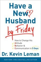 book cover of Have a New Husband by Friday: How to Change His Attitude, Behavior & Communication in 5 Days by Kevin Leman