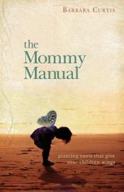 book cover of The mommy manual : planting roots that give your children wings by Barbara Curtis