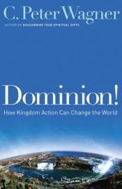 book cover of Dominion!: How Kingdom Action Can Change the World by C. Peter Wagner