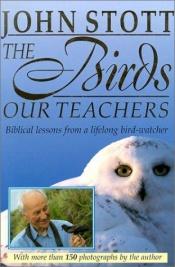 book cover of The Birds Our Teachers: Biblical Lessons from a Lifelong Bird Watcher by John Stott