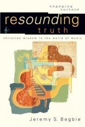 book cover of Resounding Truth: Christian Wisdomin the World of Music (Engaging Culture) by Jeremy Begbie
