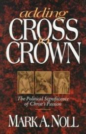 book cover of Adding Cross to Crown: The Political Significance of Christ's Passion by Mark Noll