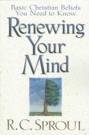 book cover of Renewing your mind : Basic Christian Beliefs You Need To Know by R. C. Sproul
