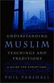 book cover of Understanding Muslim Teachings and Traditions: A Guide for Christians by Phil Parshall