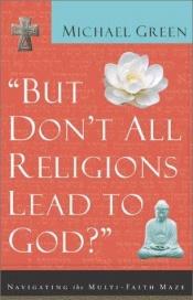 book cover of But Don't All Religions Lead to God? : navigating the multi-faith maze by Michael Green