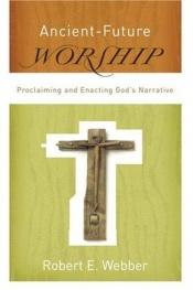 book cover of Ancient-Future Worship: Proclaiming and Enacting God's Narrative by Robert E. Webber