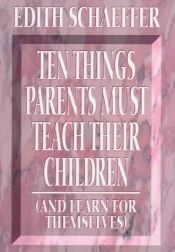 book cover of 10 Things Parents Must Teach Their Children (And Learn for Themselves) by Edith Schaeffer