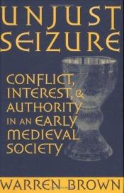 book cover of Unjust Seizure: Conflict, Interest, and Authority in an Early Medieval Society (Conjunctions of Religion & Power in the Medieval Past) by Warren Brown