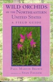 book cover of Wild Orchids of the Northeastern United States: A Field and Study Guide to the Orchids Growing Wild in New England, New by Paul Martin Brown