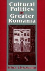 book cover of Cultural politics in Greater Romania by Irina Livezeanu
