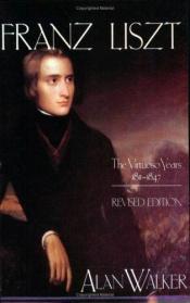 book cover of Franz Liszt, Vol. 1: The Virtuoso Years, 1811-1847 by Alan Walker