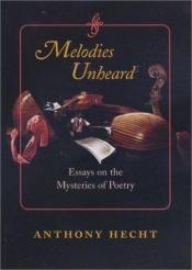 book cover of Melodies Unheard: Essays on the Mysteries of Poetry (Johns Hopkins: Poetry and Fiction) by Anthony Hecht