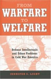 book cover of From Warfare to Welfare: Defense Intellectuals and Urban Problems in Cold War America by Jennifer S. Light