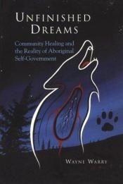 book cover of Unfinished Dreams: Community Healing and the Reality of Aboriginal Self-Government by Wayne Warry