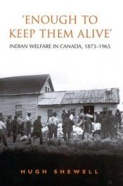 book cover of 'Enough to Keep Them Alive': Indian Social Welfare in Canada, 1873-1965 by Hugh E.Q. Shewell