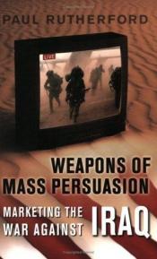 book cover of Weapons of Mass Persuasion: Marketing the War Against Iraq by Paul Rutherford