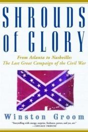 book cover of Shrouds of glory : from Atlanta to Nashville--the last great campaign of the Civil War by Winston Groom