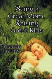book cover of Being a Great Mom, Raising Great Kids by Sharon Jaynes