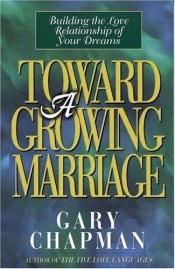 book cover of Toward A Growing Marriage: Building the Love Relationship of your Dreams by Gary D. Chapman