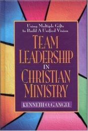 book cover of Team Leadership In Christian Ministry: Using Multiple Gifts to Build a Unified Vision by Kenn Gangel