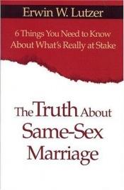 book cover of The Truth About Same Sex Marriage: 6 Things You Need to Know About What's Really at Stake by Erwin Lutzer