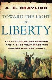book cover of Toward the Light of Liberty: The Struggles for Freedom and Rights That Made the Modern Western World by A. C. Grayling