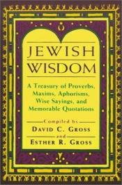 book cover of Jewish wisdom : a treasury of proverbs, maxims, aphorisms, wise sayings, and memorable quotations by David C Gross