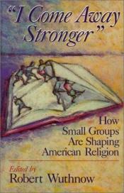 book cover of I Come Away Stronger: How Small Groups Are Shaping American Religion by Mr. Robert Wuthnow