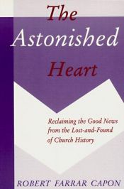 book cover of The astonished heart : reclaiming the good news from the lost-and-found of church history by Robert Farrar Capon