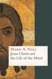 book cover of Jesus Christ and the Life of the Mind by Mark Noll