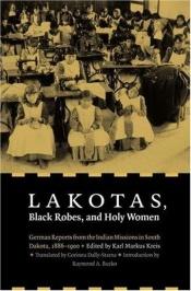 book cover of Lakotas, Black Robes, and Holy Women: German Reports from the Indian Missions in South Dakota, 1886-1900 by Karl Markus Kreis