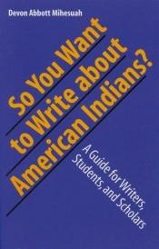 book cover of So you want to write about American Indians? : a guide for writers, students, and scholars by Devon A. Mihesuah