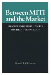 book cover of Between MITI and the Market: Japanese Industrial Policy for High Technology (Isis Studies in International Policy) by Daniel Okimoto