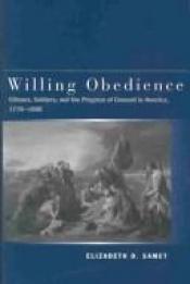 book cover of Willing Obedience: Citizens, Soldiers, and the Progress of Consent in America, 1776-1898 by Elizabeth D. Samet