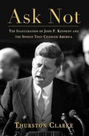 book cover of Ask Not: The Inauguration of John F. Kennedy and the Speech That Changed America by Thurston Clarke